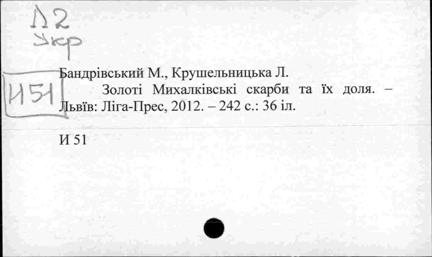 ﻿Л 2
•---Бандрівський М., Крушельницька Л.
Золоті Михалківські скарби та їх доля.
Львів: Ліга-Прес, 2012. - 242 с.: 36 іл.
И51